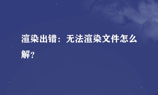 渲染出错：无法渲染文件怎么解？