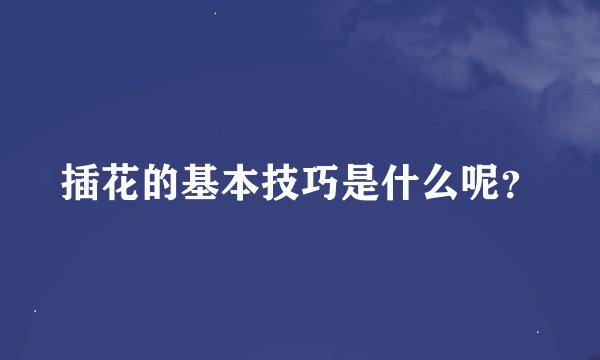 插花的基本技巧是什么呢？
