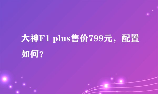 大神F1 plus售价799元，配置如何？