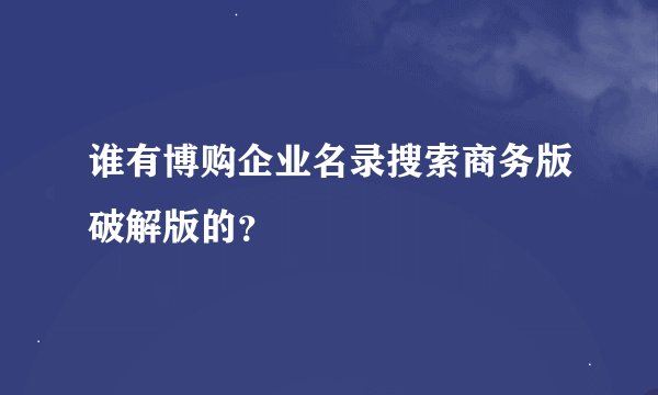 谁有博购企业名录搜索商务版破解版的？
