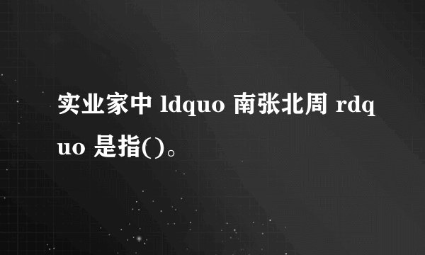 实业家中 ldquo 南张北周 rdquo 是指()。