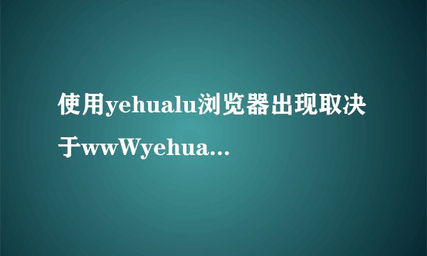 使用yehualu浏览器出现取决于wwWyehualuCc是什么意思？