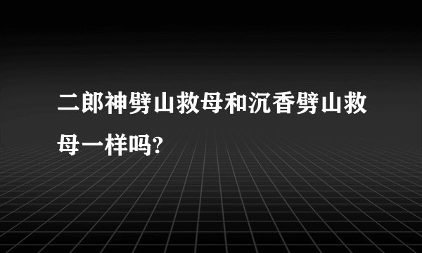 二郎神劈山救母和沉香劈山救母一样吗?