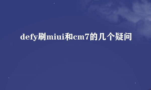 defy刷miui和cm7的几个疑问