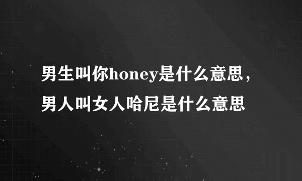 男生叫你honey是什么意思，男人叫女人哈尼是什么意思