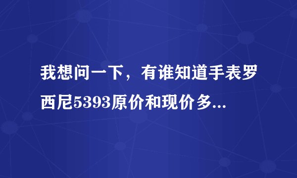 我想问一下，有谁知道手表罗西尼5393原价和现价多少？求帮助，谢谢！