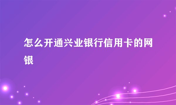 怎么开通兴业银行信用卡的网银