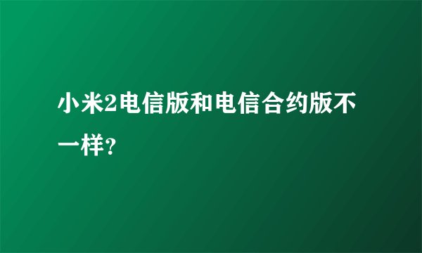 小米2电信版和电信合约版不一样？