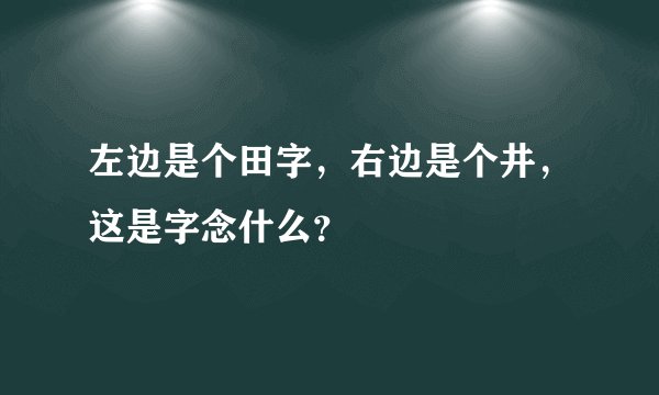 左边是个田字，右边是个井，这是字念什么？