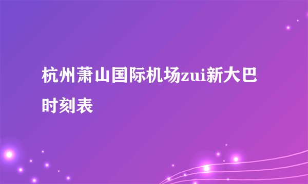 杭州萧山国际机场zui新大巴时刻表