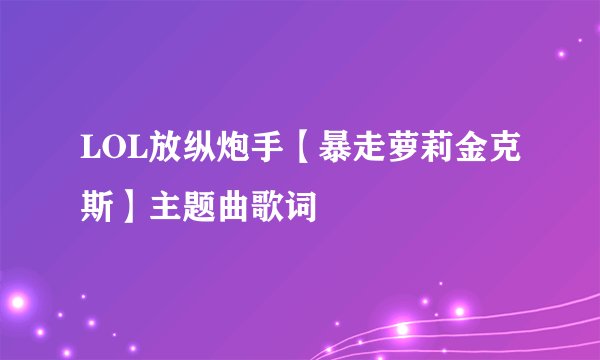 LOL放纵炮手【暴走萝莉金克斯】主题曲歌词