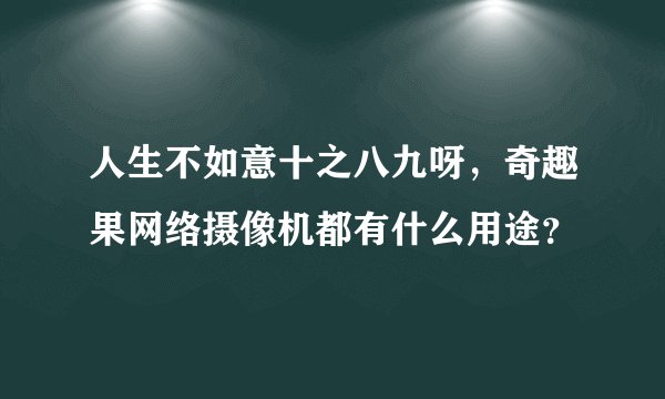 人生不如意十之八九呀，奇趣果网络摄像机都有什么用途？
