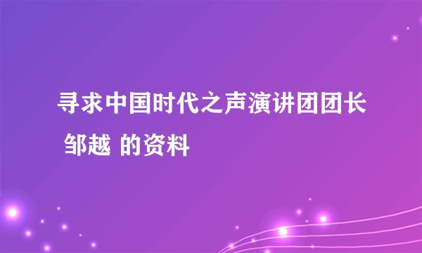 寻求中国时代之声演讲团团长 邹越 的资料