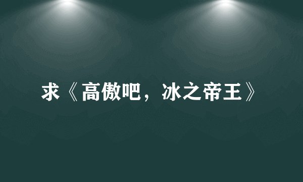 求《高傲吧，冰之帝王》