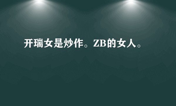 开瑞女是炒作。ZB的女人。