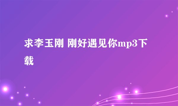 求李玉刚 刚好遇见你mp3下载
