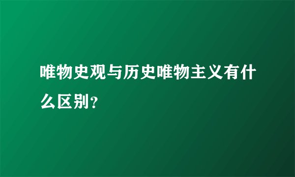 唯物史观与历史唯物主义有什么区别？