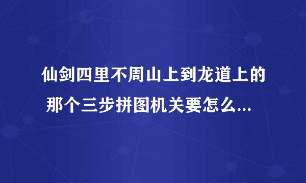 仙剑四里不周山上到龙道上的 那个三步拼图机关要怎么过 有没有详细步骤?