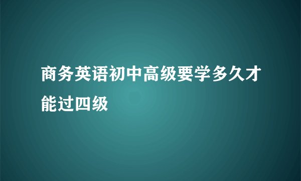 商务英语初中高级要学多久才能过四级