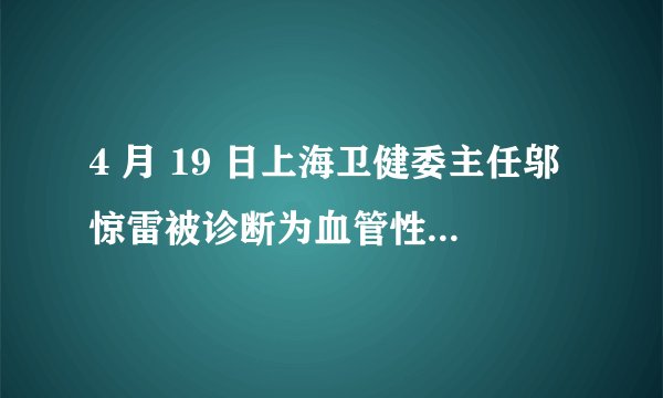 4 月 19 日上海卫健委主任邬惊雷被诊断为血管性头痛，目前已住院接受治疗，还有哪些信息值得关注？