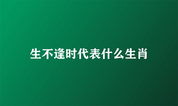 生不逢时代表什么生肖