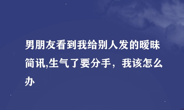 男朋友看到我给别人发的暧昧简讯,生气了要分手，我该怎么办