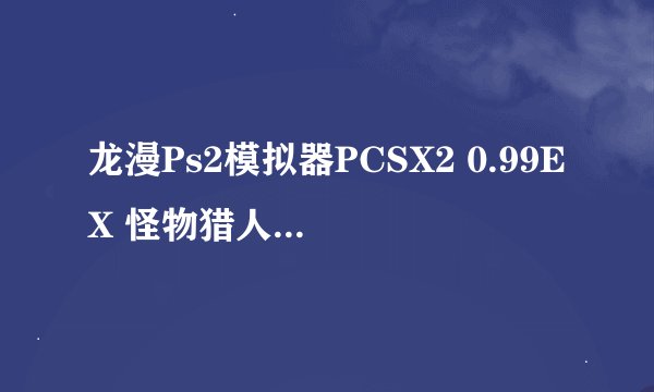龙漫Ps2模拟器PCSX2 0.99EX 怪物猎人2金手指怎么用