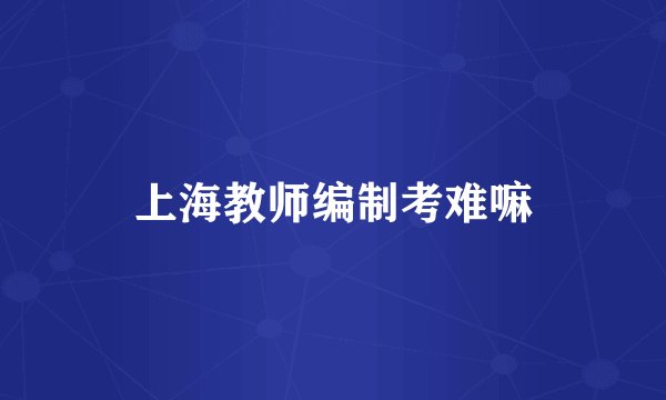 上海教师编制考难嘛