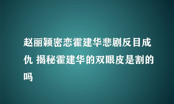 赵丽颖密恋霍建华悲剧反目成仇 揭秘霍建华的双眼皮是割的吗