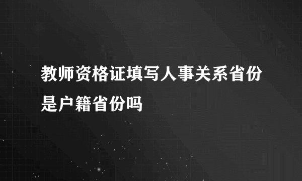 教师资格证填写人事关系省份是户籍省份吗