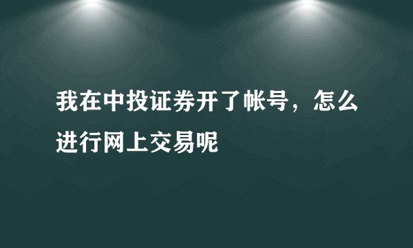 我在中投证券开了帐号，怎么进行网上交易呢