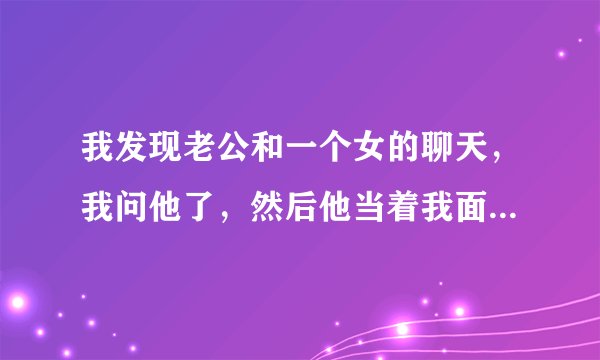 我发现老公和一个女的聊天，我问他了，然后他当着我面和那个女的聊天说我老婆怀疑他出轨别的女的为什么？