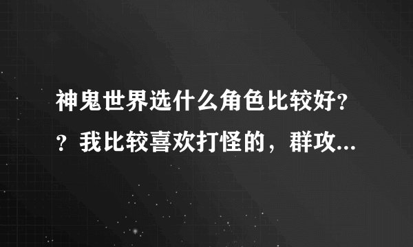 神鬼世界选什么角色比较好？？我比较喜欢打怪的，群攻，攻击力高的职业。回答有理详细者，有很多分加！！