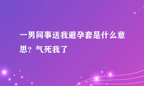 一男同事送我避孕套是什么意思？气死我了