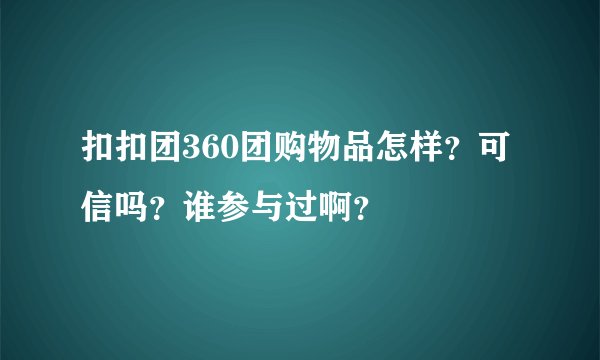 扣扣团360团购物品怎样？可信吗？谁参与过啊？