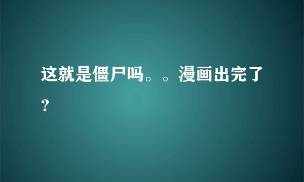 这就是僵尸吗。。漫画出完了？