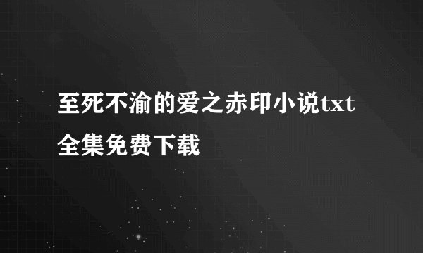 至死不渝的爱之赤印小说txt全集免费下载