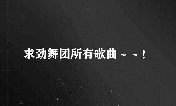求劲舞团所有歌曲～～！