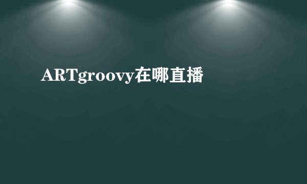 ARTgroovy在哪直播