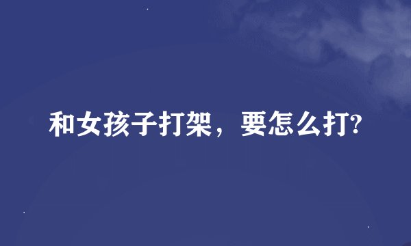 和女孩子打架，要怎么打?