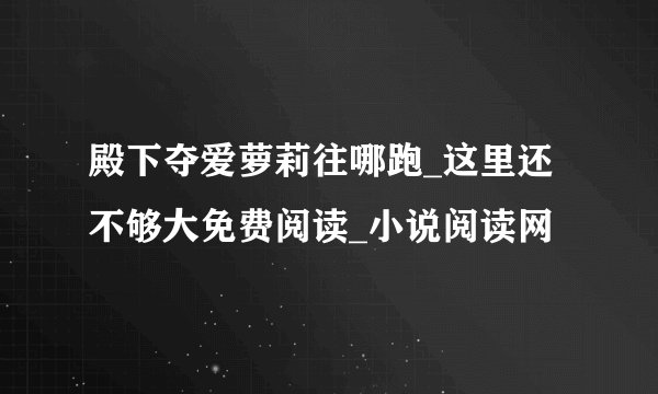 殿下夺爱萝莉往哪跑_这里还不够大免费阅读_小说阅读网