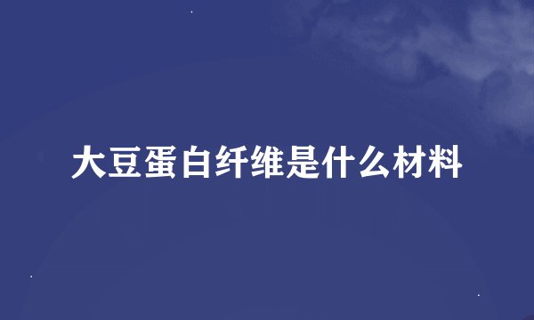 大豆蛋白纤维是什么材料