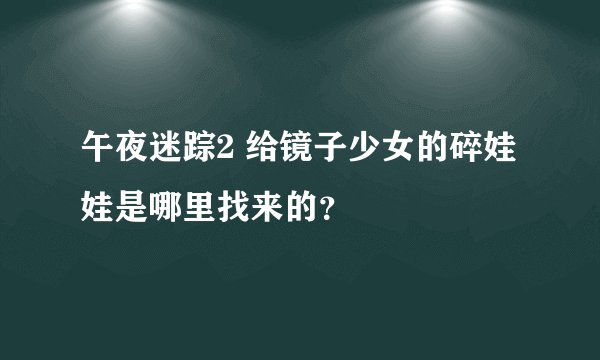 午夜迷踪2 给镜子少女的碎娃娃是哪里找来的？