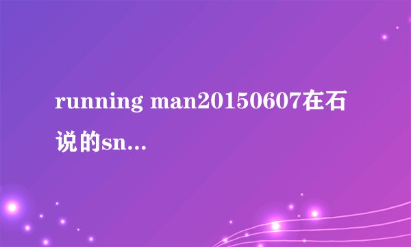 running man20150607在石说的sns是什么