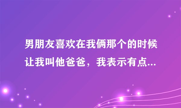男朋友喜欢在我俩那个的时候让我叫他爸爸，我表示有点不理解，怎么办？