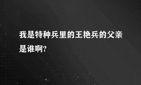 我是特种兵里的王艳兵的父亲是谁啊?
