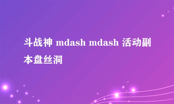 斗战神 mdash mdash 活动副本盘丝洞