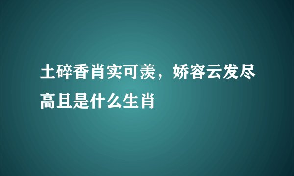 土碎香肖实可羡，娇容云发尽高且是什么生肖