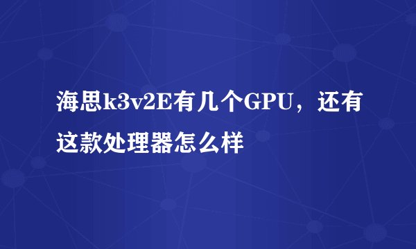 海思k3v2E有几个GPU，还有这款处理器怎么样