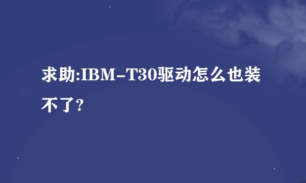 求助:IBM-T30驱动怎么也装不了?